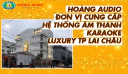 Hoàng Audio đơn vị thi công hệ thống âm thanh Karaoke Luxury TP Lai Châu