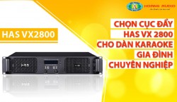 Chọn cục đẩy HAS VX2800 cho dàn karaoke gia đình chuyên nghiệp
