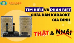 Tìm hiểu và phân biệt giữa dàn karaoke gia đình thật và nhái
